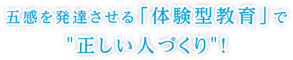 五感を発達させる「体験型教育」で正しい人づくり！